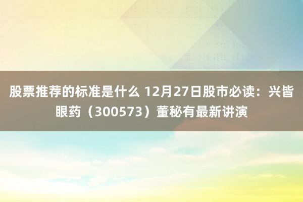 股票推荐的标准是什么 12月27日股市必读：兴皆眼药（300573）董秘有最新讲演