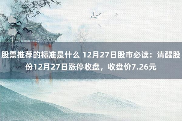 股票推荐的标准是什么 12月27日股市必读：清醒股份12月27日涨停收盘，收盘价7.26元