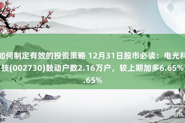 如何制定有效的投资策略 12月31日股市必读：电光科技(002730)鼓动户数2.16万户，较上期加多6.65%