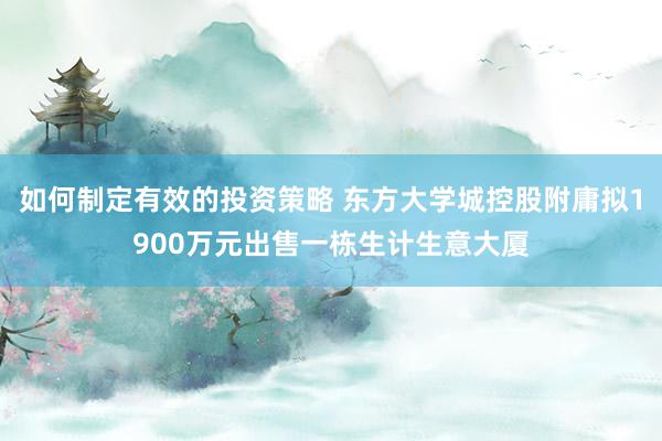 如何制定有效的投资策略 东方大学城控股附庸拟1900万元出售一栋生计生意大厦