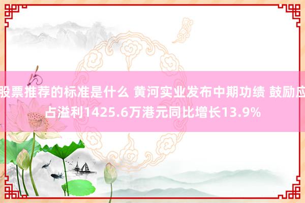 股票推荐的标准是什么 黄河实业发布中期功绩 鼓励应占溢利1425.6万港元同比增长13.9%