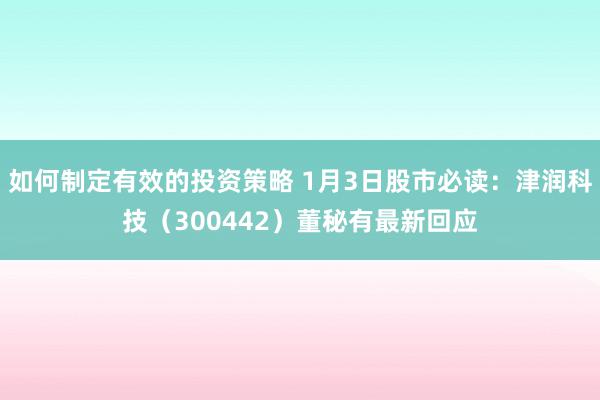 如何制定有效的投资策略 1月3日股市必读：津润科技（300442）董秘有最新回应