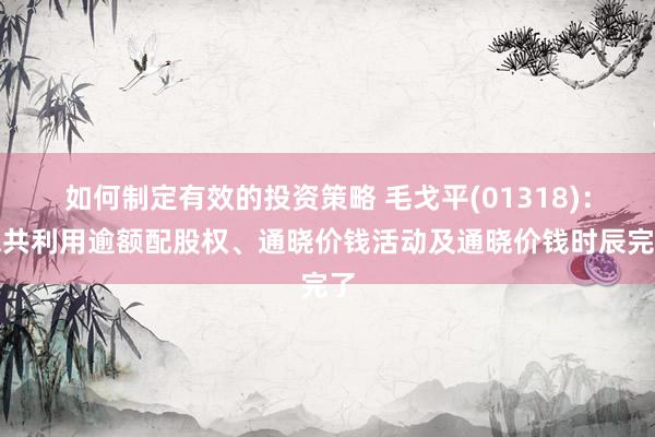 如何制定有效的投资策略 毛戈平(01318)：总共利用逾额配股权、通晓价钱活动及通晓价钱时辰完了