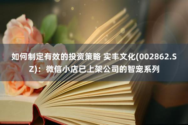 如何制定有效的投资策略 实丰文化(002862.SZ)：微信小店已上架公司的智宠系列