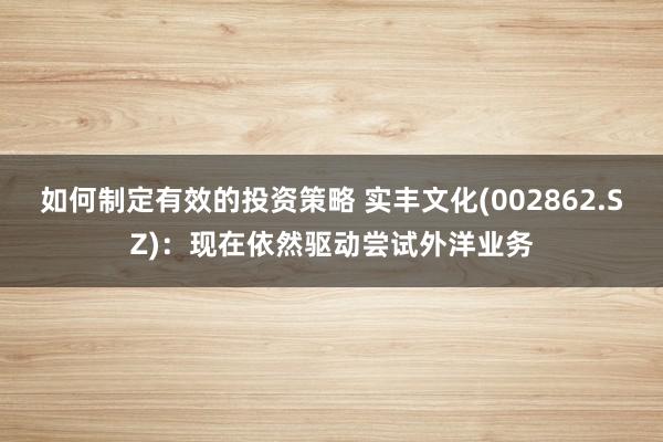 如何制定有效的投资策略 实丰文化(002862.SZ)：现在依然驱动尝试外洋业务