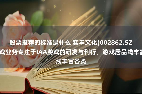 股票推荐的标准是什么 实丰文化(002862.SZ)：游戏业务专注于IAA游戏的研发与刊行，游戏居品线丰富各类