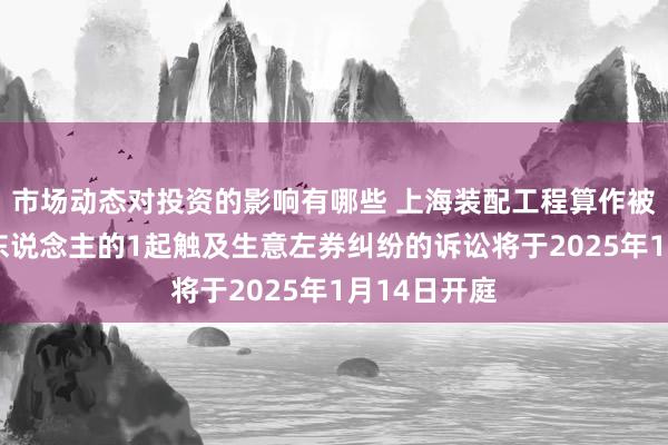 市场动态对投资的影响有哪些 上海装配工程算作被告/被上诉东说念主的1起触及生意左券纠纷的诉讼将于2025年1月14日开庭