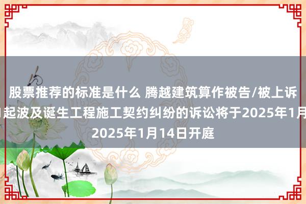 股票推荐的标准是什么 腾越建筑算作被告/被上诉东谈主的1起波及诞生工程施工契约纠纷的诉讼将于2025年1月14日开庭