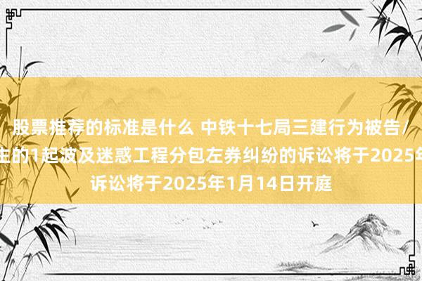 股票推荐的标准是什么 中铁十七局三建行为被告/被上诉东说念主的1起波及迷惑工程分包左券纠纷的诉讼将于2025年1月14日开庭