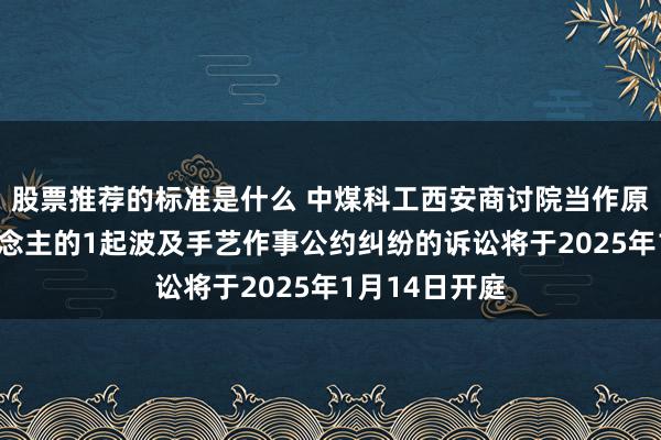 股票推荐的标准是什么 中煤科工西安商讨院当作原告/上诉东说念主的1起波及手艺作事公约纠纷的诉讼将于2025年1月14日开庭