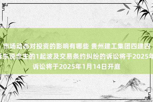 市场动态对投资的影响有哪些 贵州建工集团四建四肢被告/被上诉东说念主的1起波及交易条约纠纷的诉讼将于2025年1月14日开庭