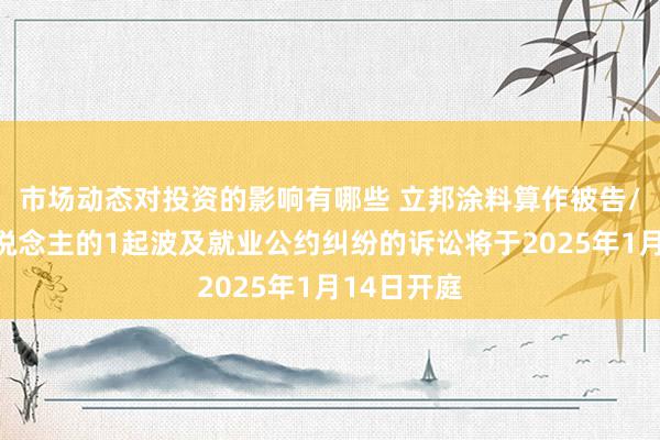 市场动态对投资的影响有哪些 立邦涂料算作被告/被上诉东说念主的1起波及就业公约纠纷的诉讼将于2025年1月14日开庭