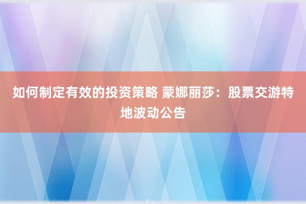 如何制定有效的投资策略 蒙娜丽莎：股票交游特地波动公告