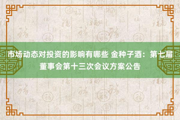 市场动态对投资的影响有哪些 金种子酒：第七届董事会第十三次会议方案公告