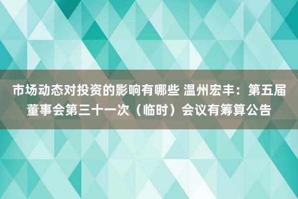 市场动态对投资的影响有哪些 温州宏丰：第五届董事会第三十一次（临时）会议有筹算公告