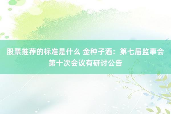 股票推荐的标准是什么 金种子酒：第七届监事会第十次会议有研讨公告