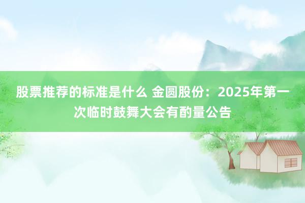 股票推荐的标准是什么 金圆股份：2025年第一次临时鼓舞大会有酌量公告