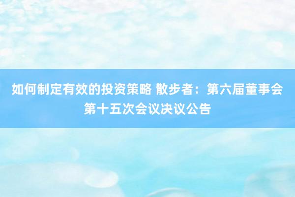 如何制定有效的投资策略 散步者：第六届董事会第十五次会议决议公告