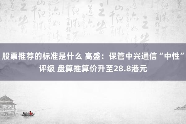 股票推荐的标准是什么 高盛：保管中兴通信“中性”评级 盘算推算价升至28.8港元