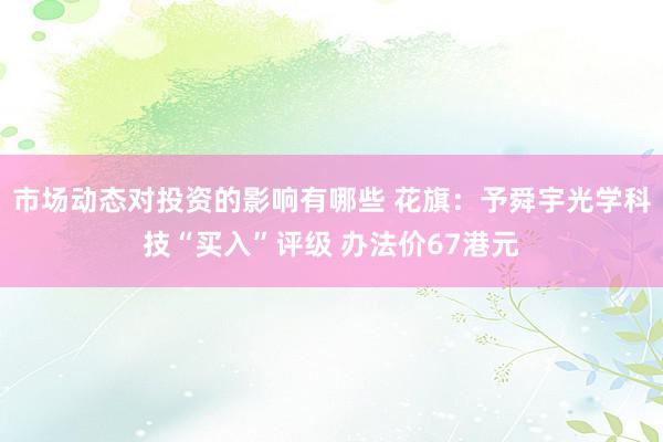 市场动态对投资的影响有哪些 花旗：予舜宇光学科技“买入”评级 办法价67港元