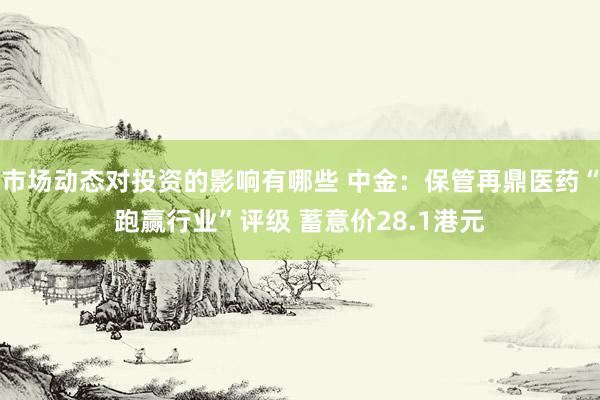 市场动态对投资的影响有哪些 中金：保管再鼎医药“跑赢行业”评级 蓄意价28.1港元