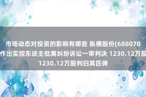 市场动态对投资的影响有哪些 纵横股份(688070.SH)：法院作出实控东谈主仳离纠纷诉讼一审判决 1230.12万股判归其匹俦