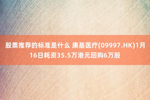 股票推荐的标准是什么 康基医疗(09997.HK)1月16日耗资35.5万港元回购6万股