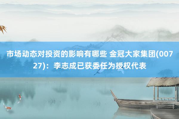 市场动态对投资的影响有哪些 金冠大家集团(00727)：李志成已获委任为授权代表