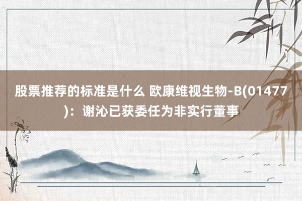 股票推荐的标准是什么 欧康维视生物-B(01477)：谢沁已获委任为非实行董事