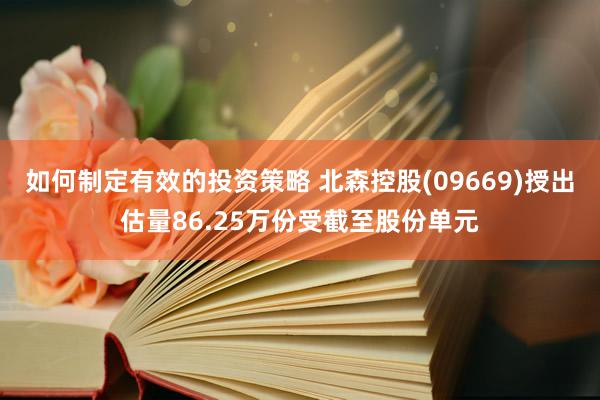 如何制定有效的投资策略 北森控股(09669)授出估量86.25万份受截至股份单元