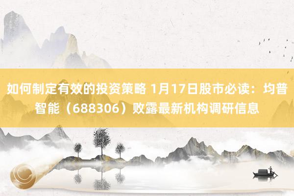 如何制定有效的投资策略 1月17日股市必读：均普智能（688306）败露最新机构调研信息