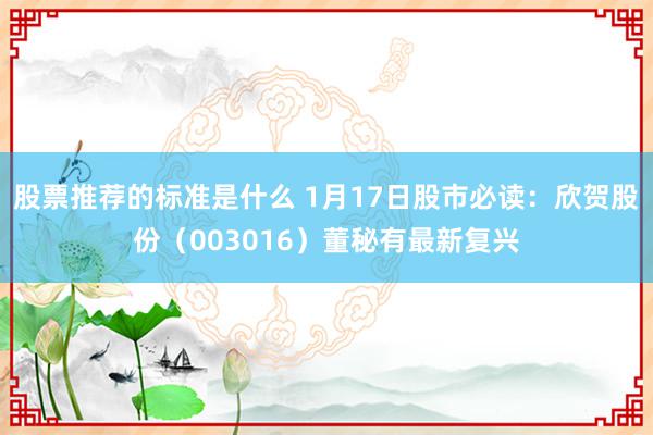 股票推荐的标准是什么 1月17日股市必读：欣贺股份（003016）董秘有最新复兴