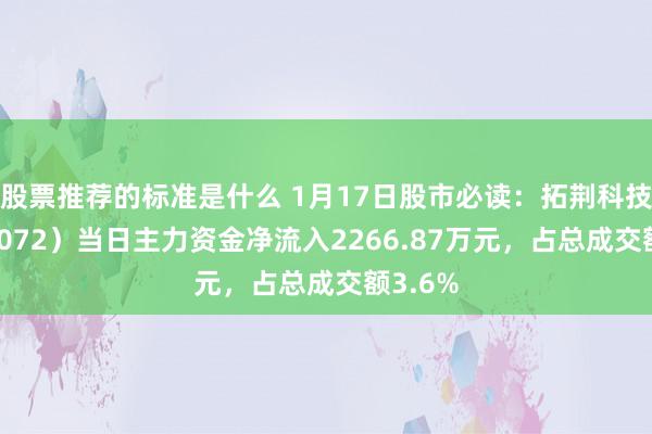 股票推荐的标准是什么 1月17日股市必读：拓荆科技（688072）当日主力资金净流入2266.87万元，占总成交额3.6%