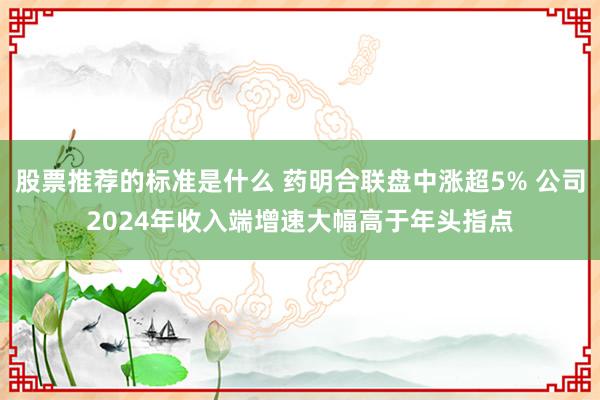 股票推荐的标准是什么 药明合联盘中涨超5% 公司2024年收入端增速大幅高于年头指点