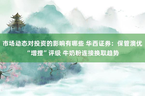 市场动态对投资的影响有哪些 华西证券：保管澳优“增捏”评级 牛奶粉连接换取趋势