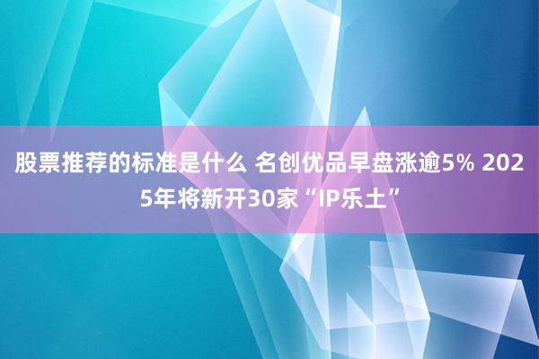 股票推荐的标准是什么 名创优品早盘涨逾5% 2025年将新开30家“IP乐土”