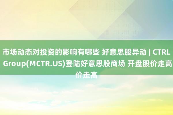 市场动态对投资的影响有哪些 好意思股异动 | CTRL Group(MCTR.US)登陆好意思股商场 开盘股价走高