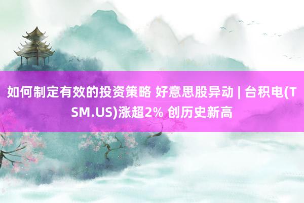 如何制定有效的投资策略 好意思股异动 | 台积电(TSM.US)涨超2% 创历史新高