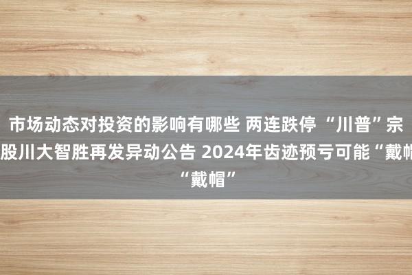 市场动态对投资的影响有哪些 两连跌停 “川普”宗旨股川大智胜再发异动公告 2024年齿迹预亏可能“戴帽”