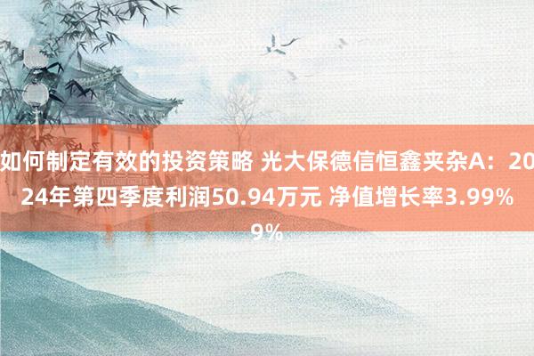 如何制定有效的投资策略 光大保德信恒鑫夹杂A：2024年第四季度利润50.94万元 净值增长率3.99%