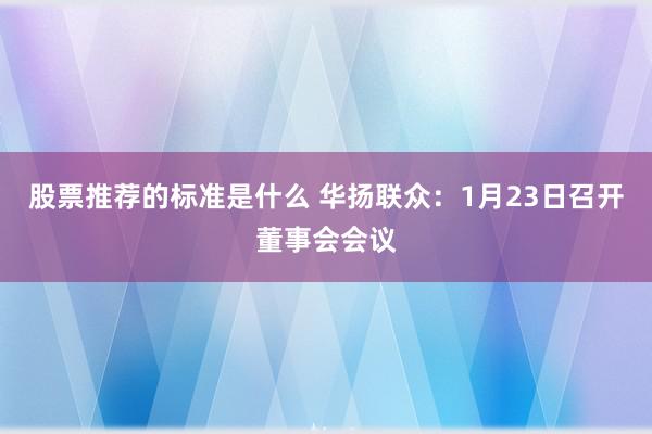 股票推荐的标准是什么 华扬联众：1月23日召开董事会会议