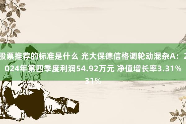 股票推荐的标准是什么 光大保德信格调轮动混杂A：2024年第四季度利润54.92万元 净值增长率3.31%