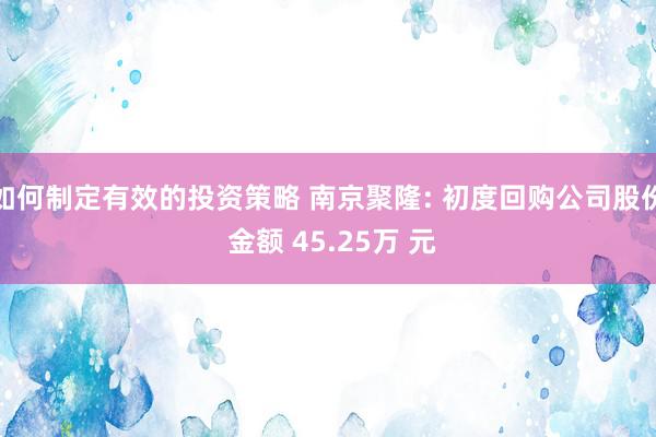 如何制定有效的投资策略 南京聚隆: 初度回购公司股份 金额 45.25万 元