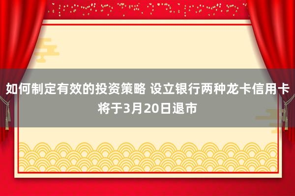 如何制定有效的投资策略 设立银行两种龙卡信用卡将于3月20日退市