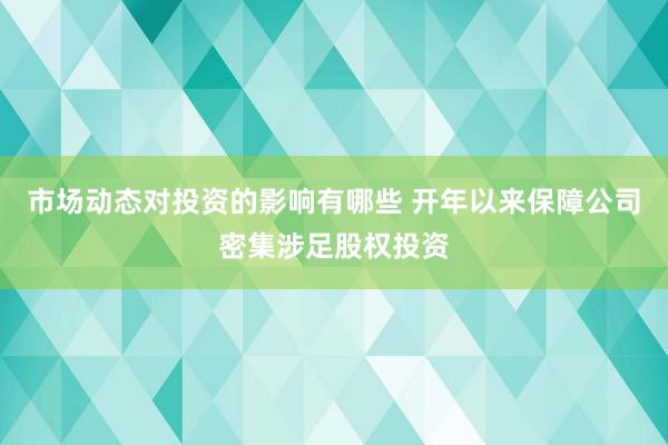 市场动态对投资的影响有哪些 开年以来保障公司密集涉足股权投资