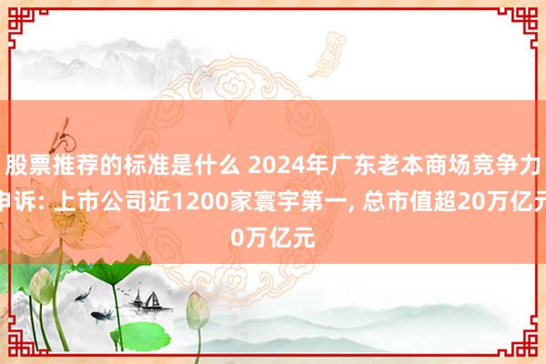 股票推荐的标准是什么 2024年广东老本商场竞争力申诉: 上市公司近1200家寰宇第一, 总市值超20万亿元