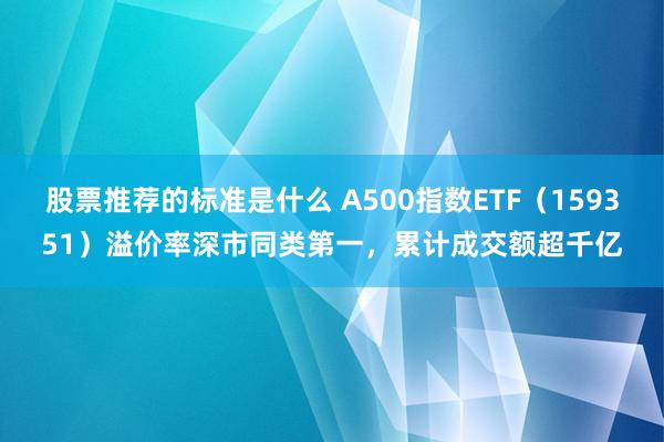 股票推荐的标准是什么 A500指数ETF（159351）溢价率深市同类第一，累计成交额超千亿