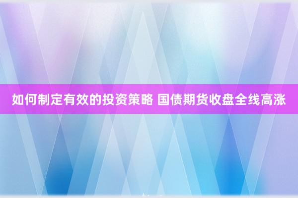 如何制定有效的投资策略 国债期货收盘全线高涨