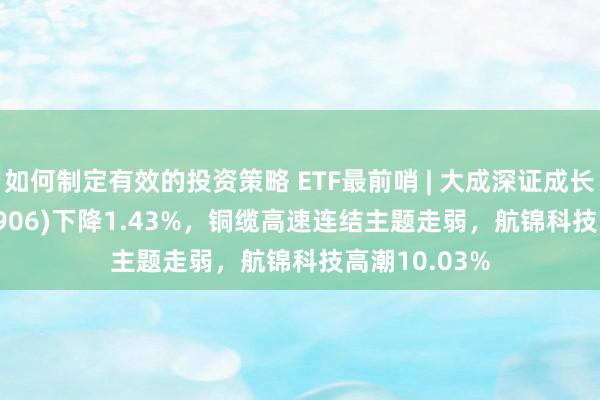 如何制定有效的投资策略 ETF最前哨 | 大成深证成长40ETF(159906)下降1.43%，铜缆高速连结主题走弱，航锦科技高潮10.03%