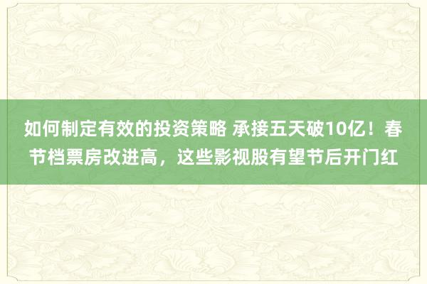 如何制定有效的投资策略 承接五天破10亿！春节档票房改进高，这些影视股有望节后开门红